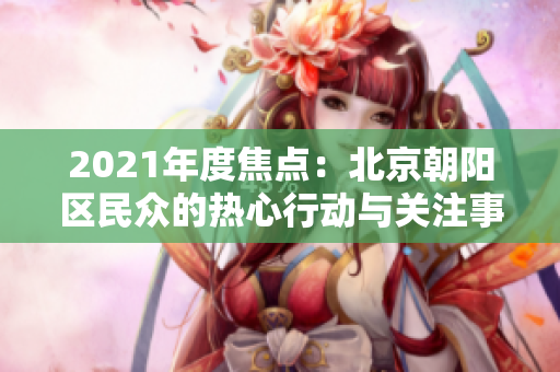 2021年度焦点：北京朝阳区民众的热心行动与关注事件盘点