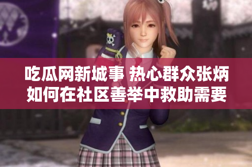 吃瓜网新城事 热心群众张炳如何在社区善举中救助需要的人？