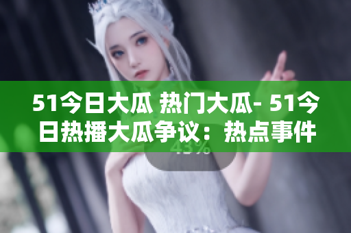 51今日大瓜 热门大瓜- 51今日热播大瓜争议：热点事件一触即发