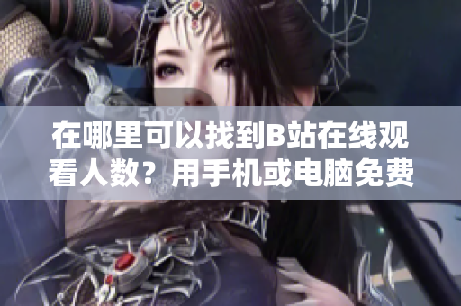 在哪里可以找到B站在线观看人数？用手机或电脑免费观看B站视频的方法分享