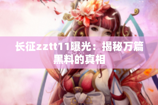 长征zztt11曝光：揭秘万篇黑料的真相