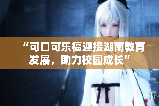 “可口可乐福迎接湖南教育发展，助力校园成长”