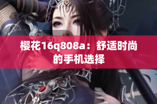 樱花16q808a：舒适时尚的手机选择