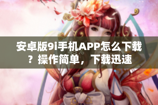 安卓版9i手机APP怎么下载？操作简单，下载迅速