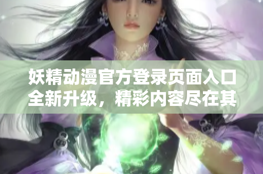 妖精动漫官方登录页面入口全新升级，精彩内容尽在其中