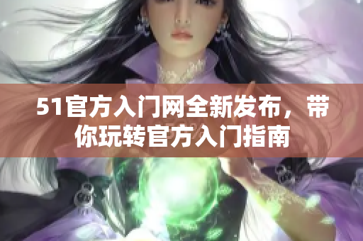 51官方入门网全新发布，带你玩转官方入门指南
