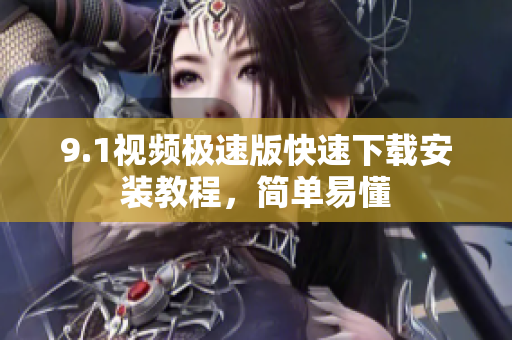 9.1视频极速版快速下载安装教程，简单易懂