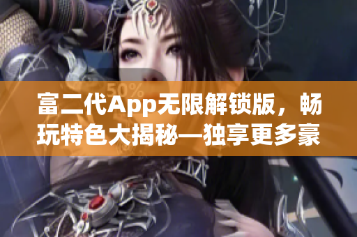 富二代App无限解锁版，畅玩特色大揭秘—独享更多豪华功能,体验无限乐趣!