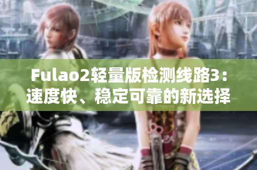 Fulao2轻量版检测线路3：速度快、稳定可靠的新选择