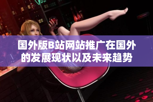 国外版B站网站推广在国外的发展现状以及未来趋势