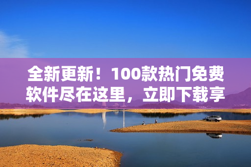 全新更新！100款热门免费软件尽在这里，立即下载享受！