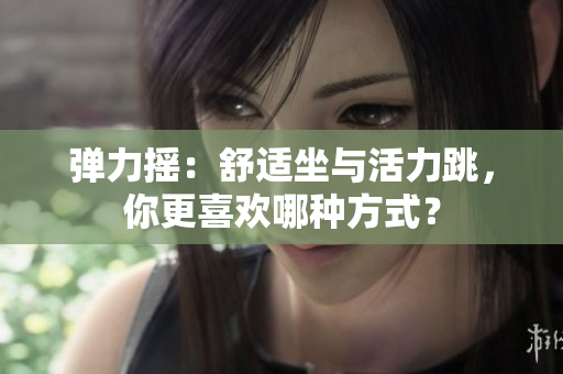 弹力摇：舒适坐与活力跳，你更喜欢哪种方式？