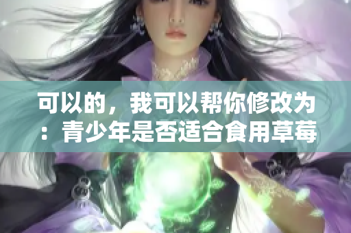 可以的，我可以帮你修改为：青少年是否适合食用草莓、香蕉、榴莲和丝瓜？