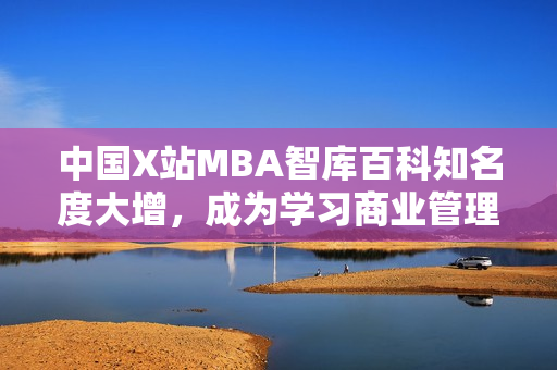 中国X站MBA智库百科知名度大增，成为学习商业管理的热门去处