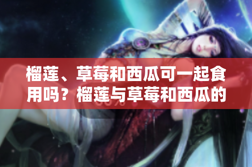 榴莲、草莓和西瓜可一起食用吗？榴莲与草莓和西瓜的食物搭配相关性？
