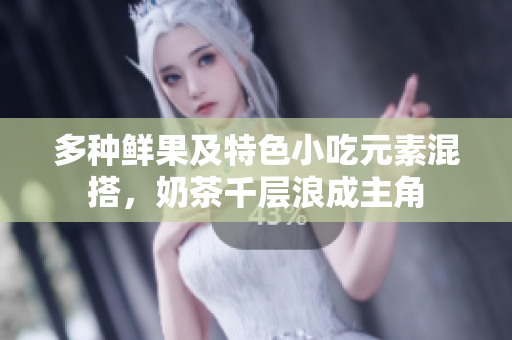 多种鲜果及特色小吃元素混搭，奶茶千层浪成主角