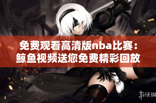 免费观看高清版nba比赛：鲸鱼视频送您免费精彩回放
