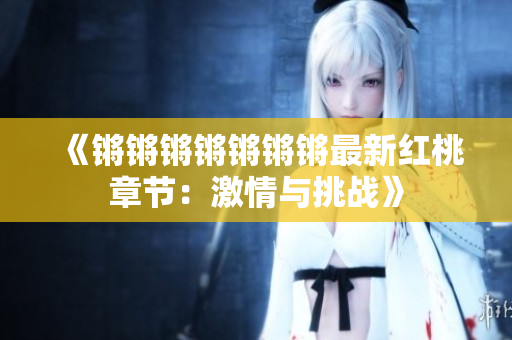 《锵锵锵锵锵锵锵最新红桃章节：激情与挑战》