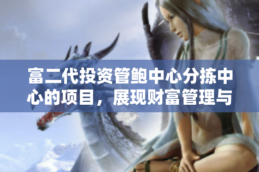 富二代投资管鲍中心分拣中心的项目，展现财富管理与家族传承