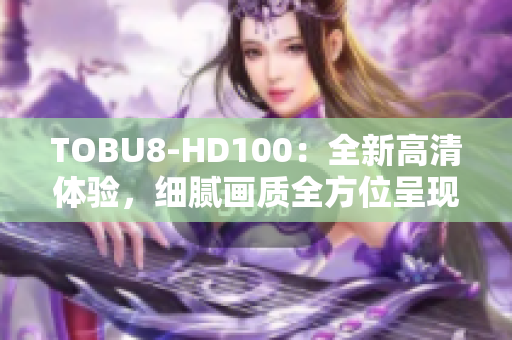TOBU8-HD100：全新高清体验，细腻画质全方位呈现