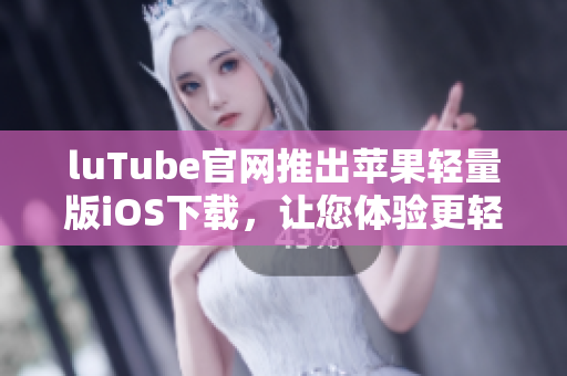 luTube官网推出苹果轻量版iOS下载，让您体验更轻盈的视频观赏。
