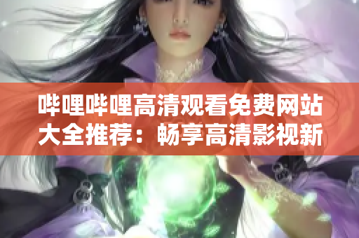 哔哩哔哩高清观看免费网站大全推荐：畅享高清影视新体验