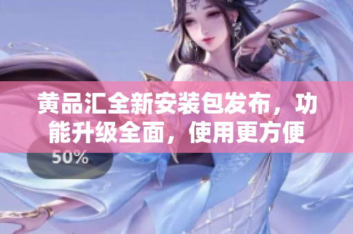 黄品汇全新安装包发布，功能升级全面，使用更方便