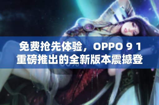 免费抢先体验，OPPO 9 1重磅推出的全新版本震撼登场