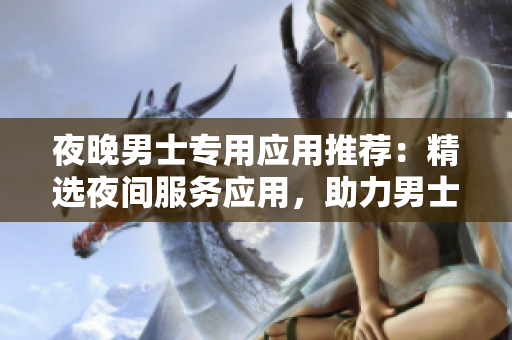 夜晚男士专用应用推荐：精选夜间服务应用，助力男士生活提升