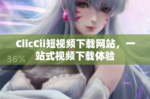 CiicCii短视频下载网站，一站式视频下载体验