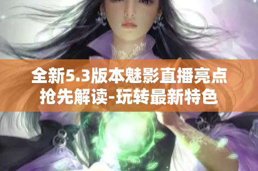 全新5.3版本魅影直播亮点抢先解读-玩转最新特色