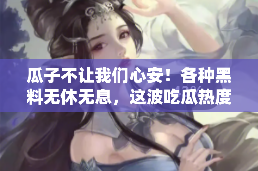 瓜子不让我们心安！各种黑料无休无息，这波吃瓜热度翻表
