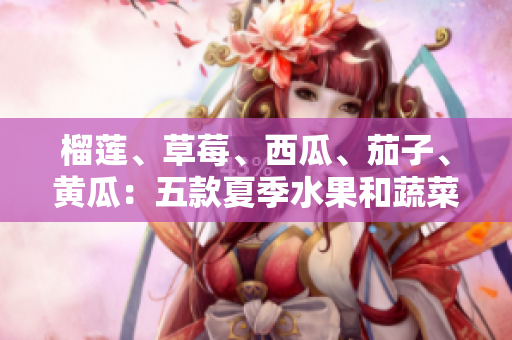 榴莲、草莓、西瓜、茄子、黄瓜：五款夏季水果和蔬菜的营养价值及食用方法