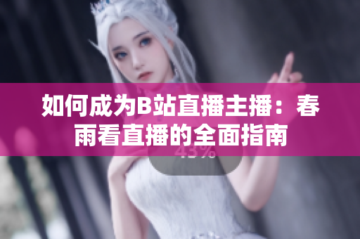如何成为B站直播主播：春雨看直播的全面指南