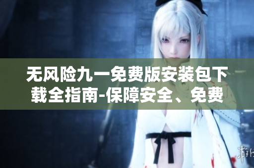 无风险九一免费版安装包下载全指南-保障安全、免费获取、步骤详解