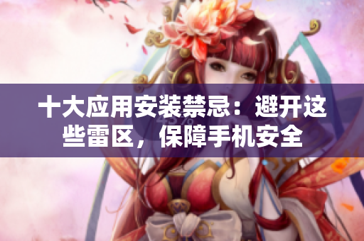 十大应用安装禁忌：避开这些雷区，保障手机安全
