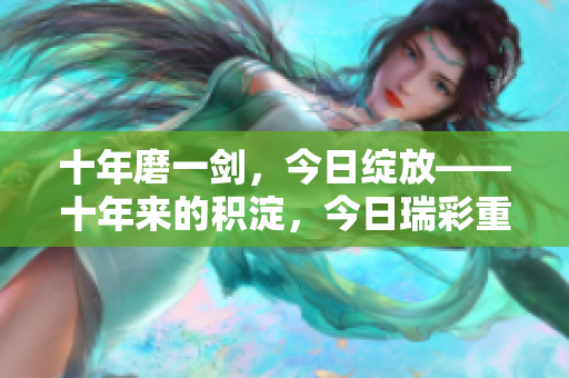 十年磨一剑，今日绽放——十年来的积淀，今日瑞彩重现