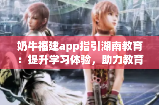 奶牛福建app指引湖南教育：提升学习体验，助力教育进步