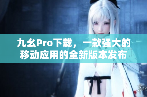九幺Pro下载，一款强大的移动应用的全新版本发布