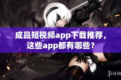 成品短视频app下载推荐，这些app都有哪些？