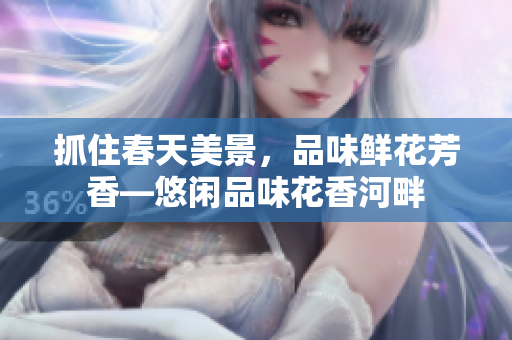 抓住春天美景，品味鲜花芳香—悠闲品味花香河畔