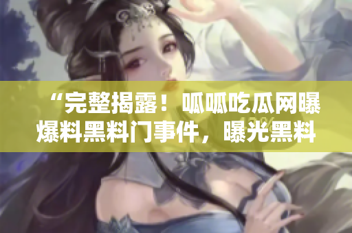 “完整揭露！呱呱吃瓜网曝爆料黑料门事件，曝光黑料全过程，热点一览无遗！”