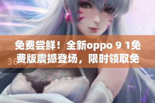 免费尝鲜！全新oppo 9 1免费版震撼登场，限时领取免费体验机会