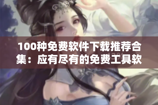 100种免费软件下载推荐合集：应有尽有的免费工具软件资源分享