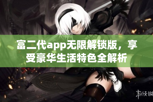 富二代app无限解锁版，享受豪华生活特色全解析