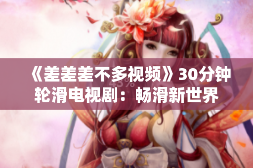 《差差差不多视频》30分钟轮滑电视剧：畅滑新世界