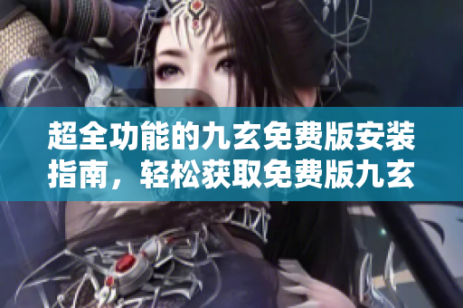 超全功能的九玄免费版安装指南，轻松获取免费版九玄，快速安装无障碍