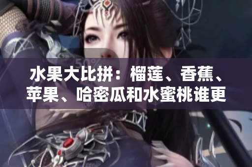 水果大比拼：榴莲、香蕉、苹果、哈密瓜和水蜜桃谁更受欢迎？5种水果大PK