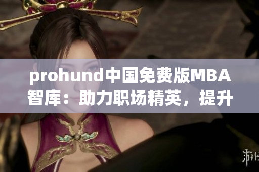 prohund中国免费版MBA智库：助力职场精英，提升管理智慧