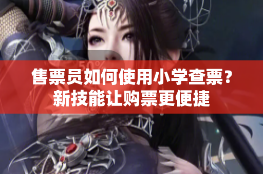 售票员如何使用小学查票？新技能让购票更便捷